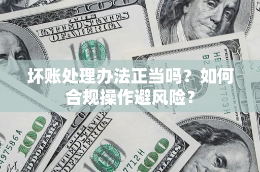 北京坏账处理办法正当吗？如何合规操作避风险？