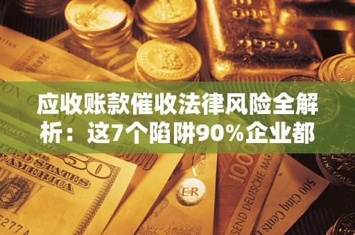 北京应收账款催收法律风险全解析：这7个陷阱90%企业都踩过（含合规应对指南）