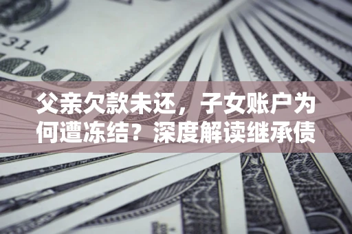 北京父亲欠款未还，子女账户为何遭冻结？深度解读继承债务迷局