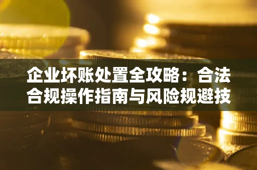 北京企业坏账处置全攻略：合法合规操作指南与风险规避技巧解析
