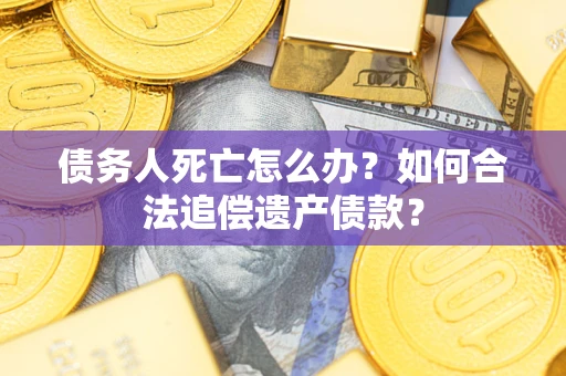 北京债务人死亡怎么办？如何合法追偿遗产债款？