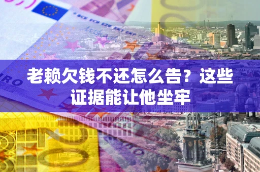 北京老赖欠钱不还怎么告？这些证据能让他坐牢
