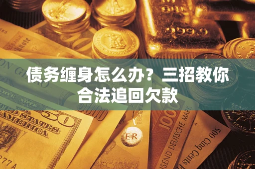 北京债务缠身怎么办？三招教你合法追回欠款