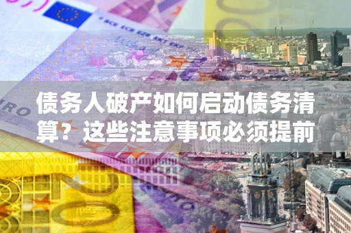 北京债务人破产如何启动债务清算？这些注意事项必须提前知道