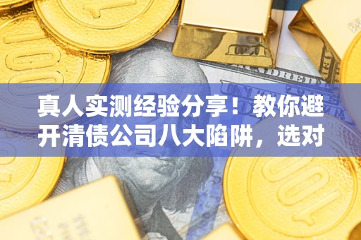 北京真人实测经验分享！教你避开清债公司八大陷阱，选对机构少走十年弯路