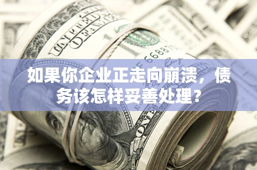 北京如果你企业正走向崩溃，债务该怎样妥善处理？