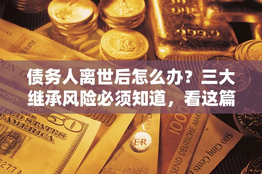 北京债务人离世后怎么办？三大继承风险必须知道，看这篇就够了