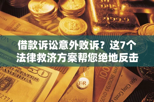 北京借款诉讼意外败诉？这7个法律救济方案帮您绝地反击！