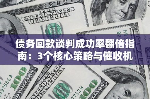 北京债务回款谈判成功率翻倍指南：3个核心策略与催收机构避坑法则