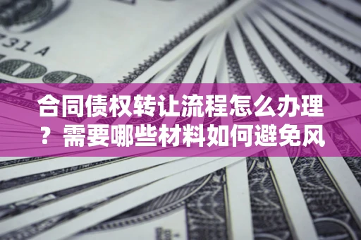 北京合同债权转让流程怎么办理？需要哪些材料如何避免风险？