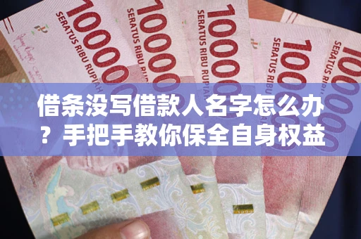 北京借条没写借款人名字怎么办？手把手教你保全自身权益