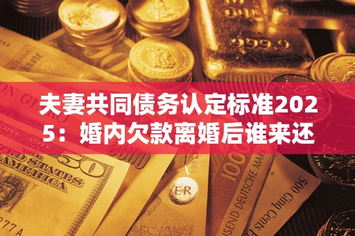 北京夫妻共同债务认定标准2025:婚内欠款离婚后谁来还? 北京夫妻共同债务认定标准2025:婚内欠款离婚后谁来还?