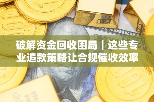 北京破解资金回收困局｜这些专业追款策略让合规催收效率翻倍