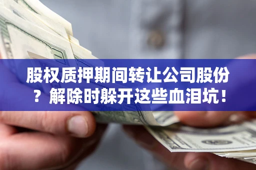 北京股权质押期间转让公司股份？解除时躲开这些血泪坑！