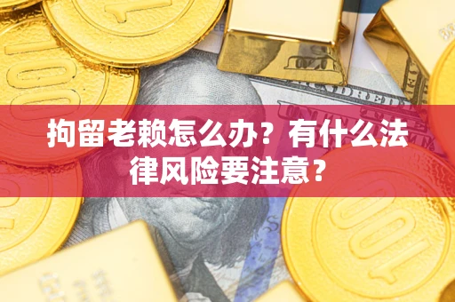 北京拘留老赖怎么办？有什么法律风险要注意？