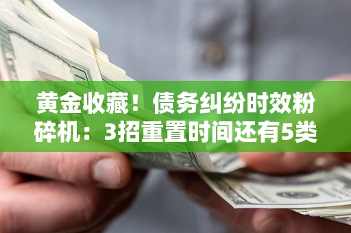 北京黄金收藏！债务纠纷时效粉碎机：3招重置时间还有5类不设年限的特殊债务
