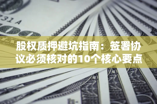 北京股权质押避坑指南:签署协议必须核对的10个核心要点 北京股权质押避坑指南:签署协议必须核对的10个核心要点