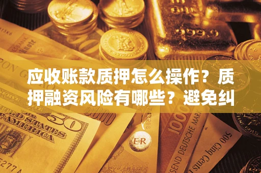 北京应收账款质押怎么操作？质押融资风险有哪些？避免纠纷高效融资技巧