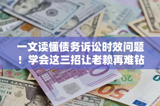 北京一文读懂债务诉讼时效问题！学会这三招让老赖再难钻空子