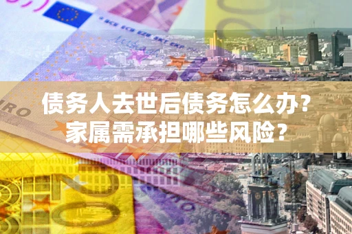 北京债务人去世后债务怎么办？家属需承担哪些风险？