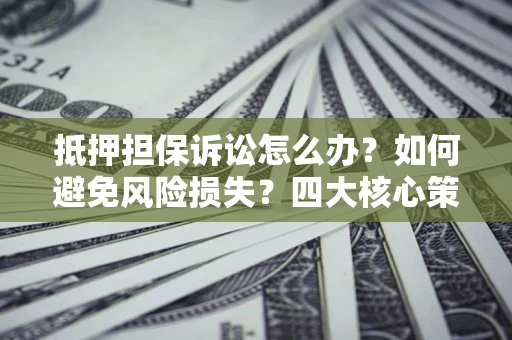 北京抵押担保诉讼怎么办？如何避免风险损失？四大核心策略全解读