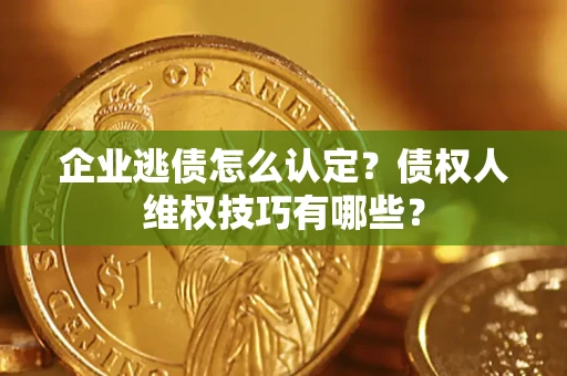 北京企业逃债怎么认定？债权人维权技巧有哪些？