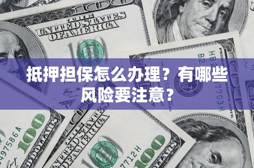 北京抵押担保怎么办理？有哪些风险要注意？