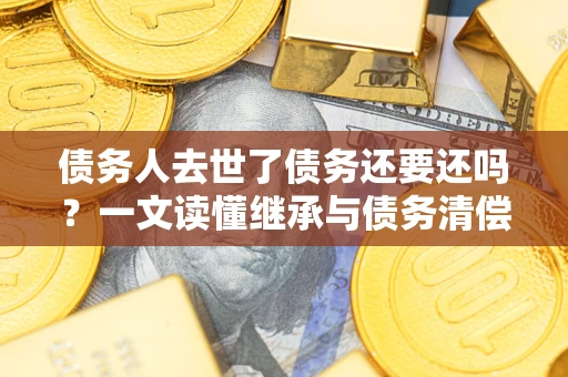 北京债务人去世了债务还要还吗？一文读懂继承与债务清偿