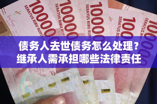 北京债务人去世债务怎么处理？继承人需承担哪些法律责任？