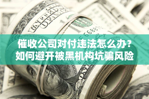 北京催收公司对付违法怎么办？如何避开被黑机构坑骗风险