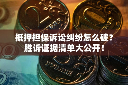 北京抵押担保诉讼纠纷怎么破？胜诉证据清单大公开！