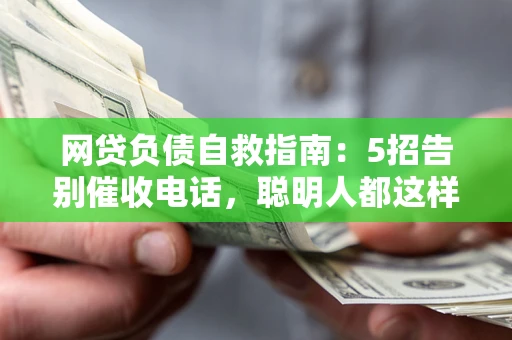 北京网贷负债自救指南：5招告别催收电话，聪明人都这样做
