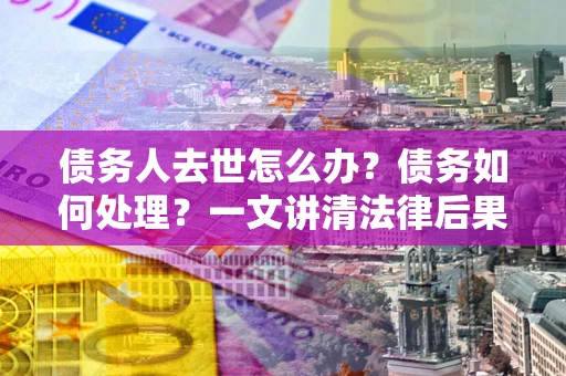 北京债务人去世怎么办？债务如何处理？一文讲清法律后果
