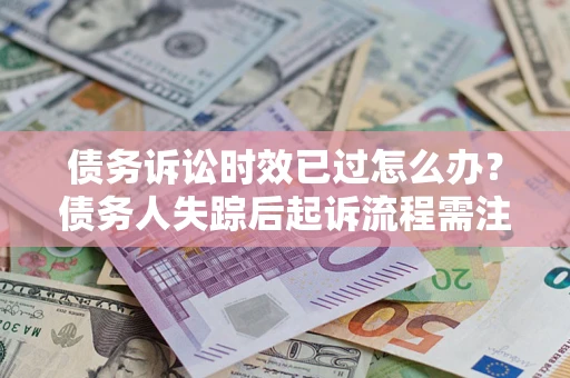 北京债务诉讼时效已过怎么办？债务人失踪后起诉流程需注意什么？