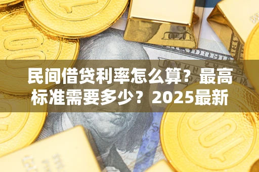 北京民间借贷利率怎么算？最高标准需要多少？2025最新避坑指南