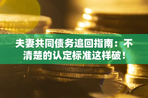 北京夫妻共同债务追回指南：不清楚的认定标准这样破！
