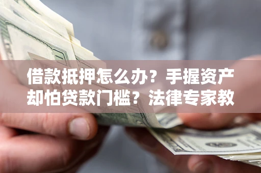 北京借款抵押怎么办？手握资产却怕贷款门槛？法律专家教你办抵押不踩坑