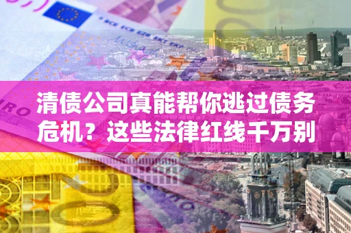 北京清债公司真能帮你逃过债务危机？这些法律红线千万别踩