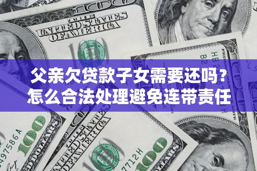 北京父亲欠贷款子女需要还吗？怎么合法处理避免连带责任？