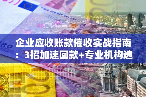 北京企业应收账款催收实战指南：3招加速回款+专业机构选择避坑
