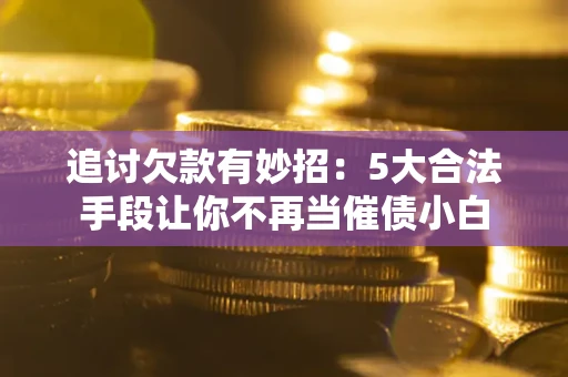 北京追讨欠款有妙招：5大合法手段让你不再当催债小白