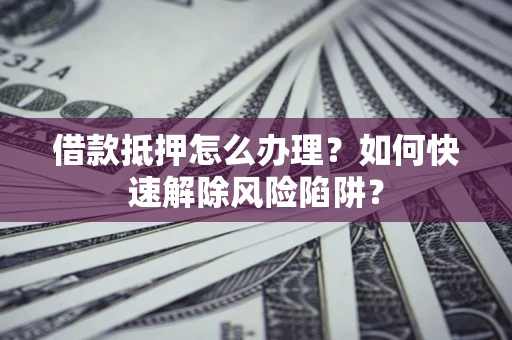北京借款抵押怎么办理？如何快速解除风险陷阱？