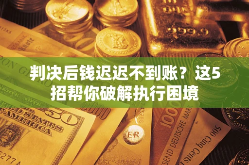 北京判决后钱迟迟不到账？这5招帮你破解执行困境