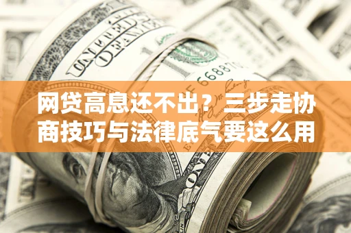 北京网贷高息还不出？三步走协商技巧与法律底气要这么用