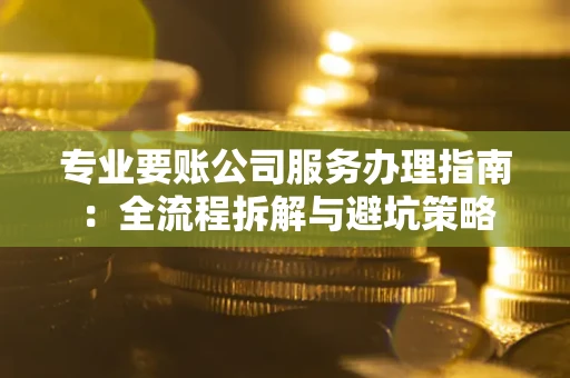 北京专业要账公司服务办理指南：全流程拆解与避坑策略