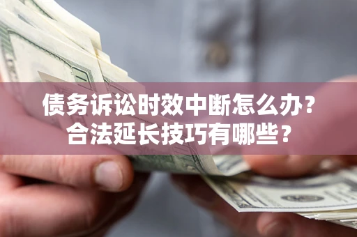 北京债务诉讼时效中断怎么办？合法延长技巧有哪些？