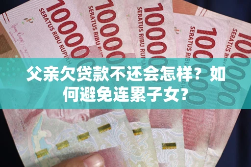 北京父亲欠贷款不还会怎样？如何避免连累子女？