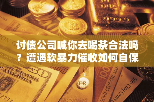 北京讨债公司喊你去喝茶合法吗？遭遇软暴力催收如何自保？