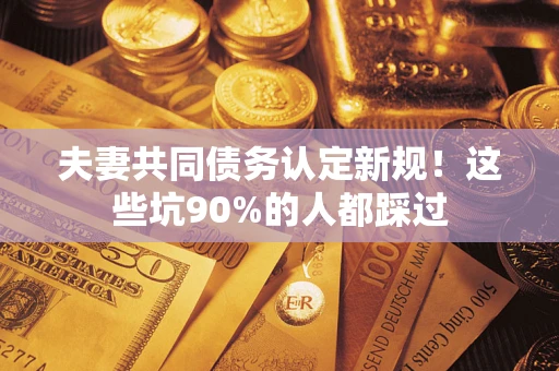 北京夫妻共同债务认定新规！这些坑90%的人都踩过