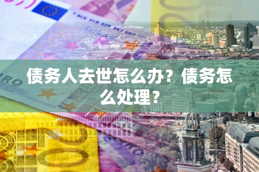 北京债务人去世怎么办？债务怎么处理？
